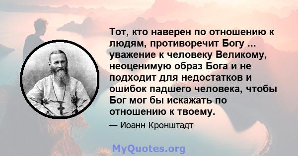 Тот, кто наверен по отношению к людям, противоречит Богу ... уважение к человеку Великому, неоценимую образ Бога и не подходит для недостатков и ошибок падшего человека, чтобы Бог мог бы искажать по отношению к твоему.