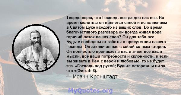 Твердо верю, что Господь всегда для вас все. Во время молитвы он является силой и исполнением в Святом Духе каждого из ваших слов. Во время благочестивого разговора он всегда живая вода, горячий поток ваших слов? Он для 