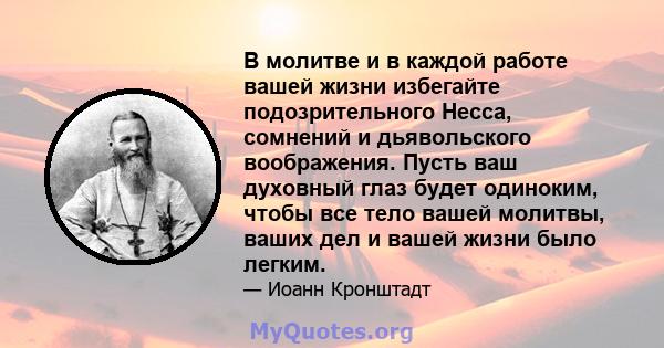 В молитве и в каждой работе вашей жизни избегайте подозрительного Несса, сомнений и дьявольского воображения. Пусть ваш духовный глаз будет одиноким, чтобы все тело вашей молитвы, ваших дел и вашей жизни было легким.