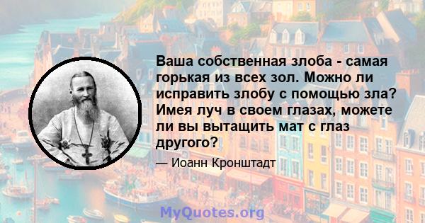 Ваша собственная злоба - самая горькая из всех зол. Можно ли исправить злобу с помощью зла? Имея луч в своем глазах, можете ли вы вытащить мат с глаз другого?