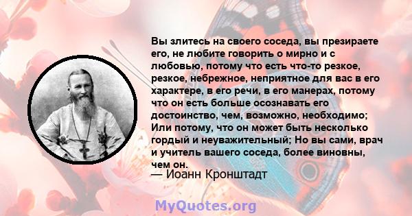 Вы злитесь на своего соседа, вы презираете его, не любите говорить о мирно и с любовью, потому что есть что-то резкое, резкое, небрежное, неприятное для вас в его характере, в его речи, в его манерах, потому что он есть 