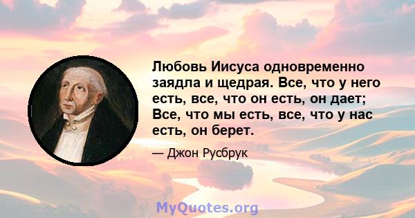 Любовь Иисуса одновременно заядла и щедрая. Все, что у него есть, все, что он есть, он дает; Все, что мы есть, все, что у нас есть, он берет.