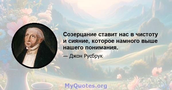 Созерцание ставит нас в чистоту и сияние, которое намного выше нашего понимания.