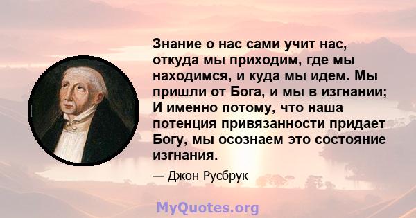 Знание о нас сами учит нас, откуда мы приходим, где мы находимся, и куда мы идем. Мы пришли от Бога, и мы в изгнании; И именно потому, что наша потенция привязанности придает Богу, мы осознаем это состояние изгнания.