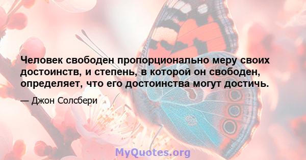 Человек свободен пропорционально меру своих достоинств, и степень, в которой он свободен, определяет, что его достоинства могут достичь.