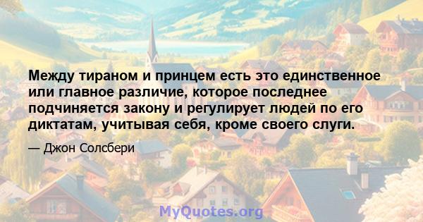 Между тираном и принцем есть это единственное или главное различие, которое последнее подчиняется закону и регулирует людей по его диктатам, учитывая себя, кроме своего слуги.