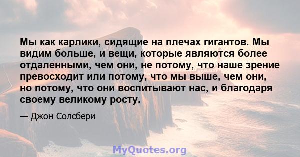 Мы как карлики, сидящие на плечах гигантов. Мы видим больше, и вещи, которые являются более отдаленными, чем они, не потому, что наше зрение превосходит или потому, что мы выше, чем они, но потому, что они воспитывают