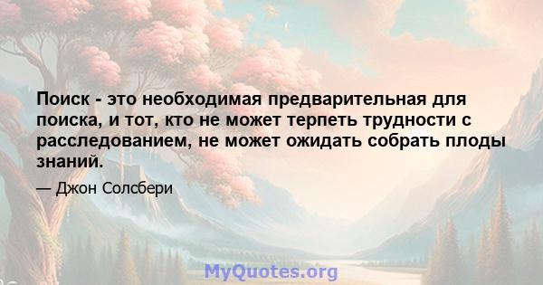 Поиск - это необходимая предварительная для поиска, и тот, кто не может терпеть трудности с расследованием, не может ожидать собрать плоды знаний.