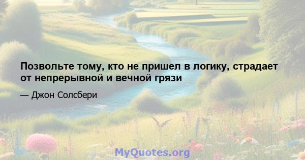 Позвольте тому, кто не пришел в логику, страдает от непрерывной и вечной грязи