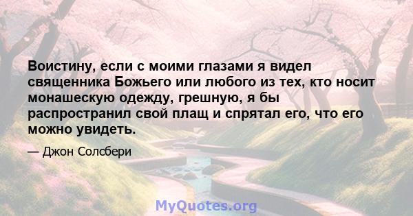 Воистину, если с моими глазами я видел священника Божьего или любого из тех, кто носит монашескую одежду, грешную, я бы распространил свой плащ и спрятал его, что его можно увидеть.