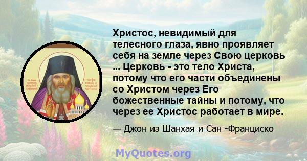 Христос, невидимый для телесного глаза, явно проявляет себя на земле через Свою церковь ... Церковь - это тело Христа, потому что его части объединены со Христом через Его божественные тайны и потому, что через ее