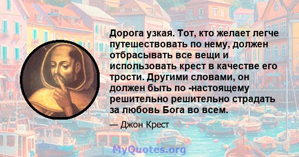 Дорога узкая. Тот, кто желает легче путешествовать по нему, должен отбрасывать все вещи и использовать крест в качестве его трости. Другими словами, он должен быть по -настоящему решительно решительно страдать за любовь 