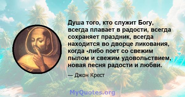 Душа того, кто служит Богу, всегда плавает в радости, всегда сохраняет праздник, всегда находится во дворце ликования, когда -либо поет со свежим пылом и свежим удовольствием, новая песня радости и любви.