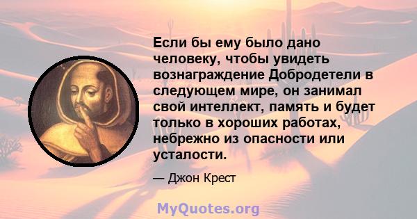 Если бы ему было дано человеку, чтобы увидеть вознаграждение Добродетели в следующем мире, он занимал свой интеллект, память и будет только в хороших работах, небрежно из опасности или усталости.