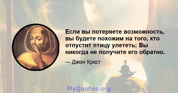 Если вы потеряете возможность, вы будете похожим на того, кто отпустит птицу улететь; Вы никогда не получите его обратно.