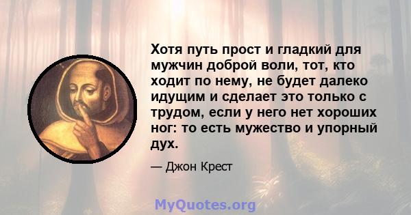 Хотя путь прост и гладкий для мужчин доброй воли, тот, кто ходит по нему, не будет далеко идущим и сделает это только с трудом, если у него нет хороших ног: то есть мужество и упорный дух.