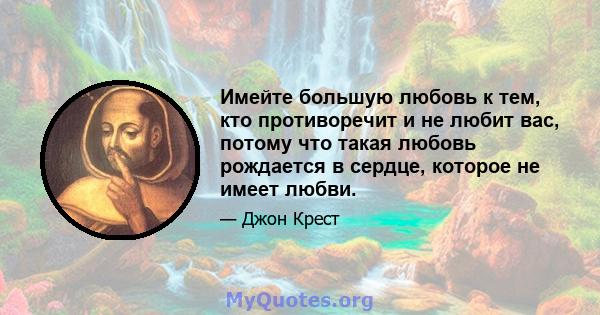 Имейте большую любовь к тем, кто противоречит и не любит вас, потому что такая любовь рождается в сердце, которое не имеет любви.