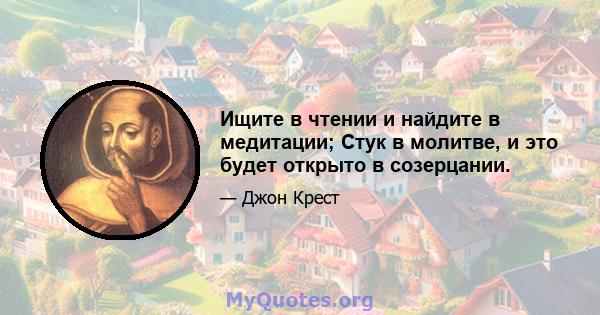 Ищите в чтении и найдите в медитации; Стук в молитве, и это будет открыто в созерцании.