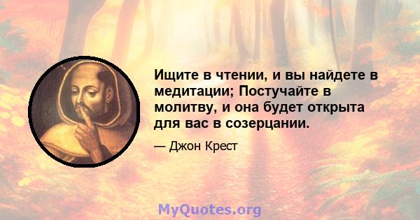 Ищите в чтении, и вы найдете в медитации; Постучайте в молитву, и она будет открыта для вас в созерцании.