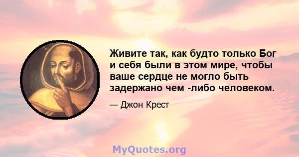 Живите так, как будто только Бог и себя были в этом мире, чтобы ваше сердце не могло быть задержано чем -либо человеком.