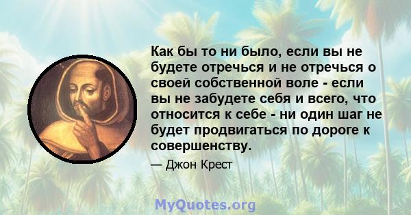 Как бы то ни было, если вы не будете отречься и не отречься о своей собственной воле - если вы не забудете себя и всего, что относится к себе - ни один шаг не будет продвигаться по дороге к совершенству.