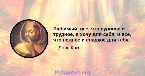 Любимый, все, что суровое и трудное, я хочу для себя, и все, что нежное и сладкое для тебя.