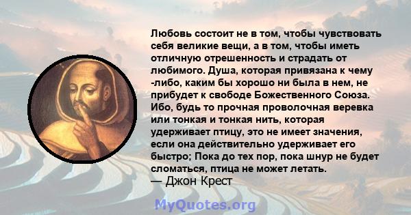 Любовь состоит не в том, чтобы чувствовать себя великие вещи, а в том, чтобы иметь отличную отрешенность и страдать от любимого. Душа, которая привязана к чему -либо, каким бы хорошо ни была в нем, не прибудет к свободе 