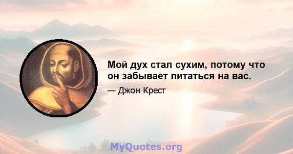 Мой дух стал сухим, потому что он забывает питаться на вас.