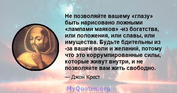 Не позволяйте вашему «глазу» быть нарисовано ложными «лампами маяков» -из богатства, или положения, или славы, или имущества. Будьте бдительны из -за вашей воли и желаний, потому что это коррумпированные силы, которые