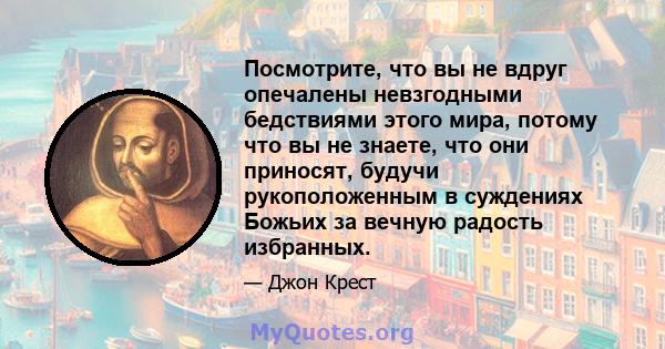 Посмотрите, что вы не вдруг опечалены невзгодными бедствиями этого мира, потому что вы не знаете, что они приносят, будучи рукоположенным в суждениях Божьих за вечную радость избранных.