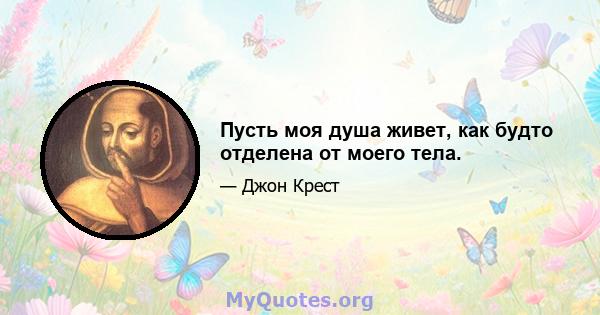 Пусть моя душа живет, как будто отделена от моего тела.