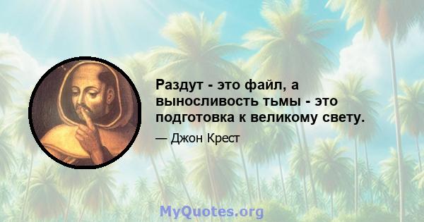 Раздут - это файл, а выносливость тьмы - это подготовка к великому свету.