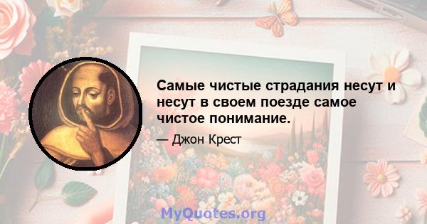 Самые чистые страдания несут и несут в своем поезде самое чистое понимание.