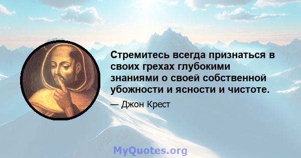 Стремитесь всегда признаться в своих грехах глубокими знаниями о своей собственной убожности и ясности и чистоте.