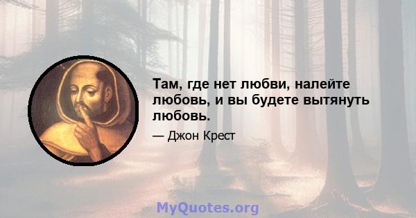 Там, где нет любви, налейте любовь, и вы будете вытянуть любовь.