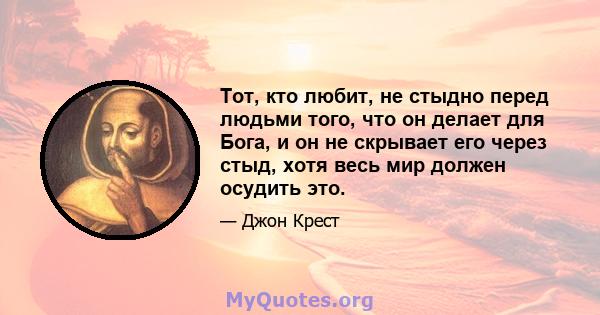 Тот, кто любит, не стыдно перед людьми того, что он делает для Бога, и он не скрывает его через стыд, хотя весь мир должен осудить это.