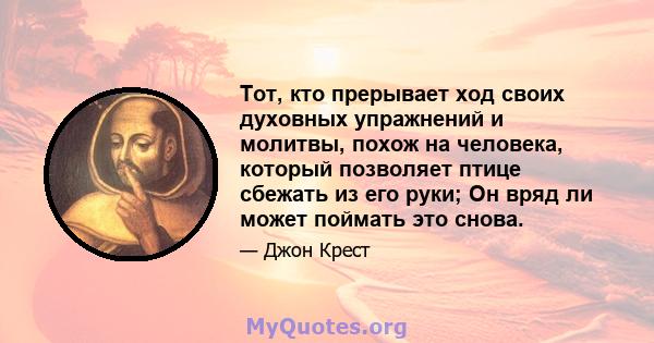 Тот, кто прерывает ход своих духовных упражнений и молитвы, похож на человека, который позволяет птице сбежать из его руки; Он вряд ли может поймать это снова.