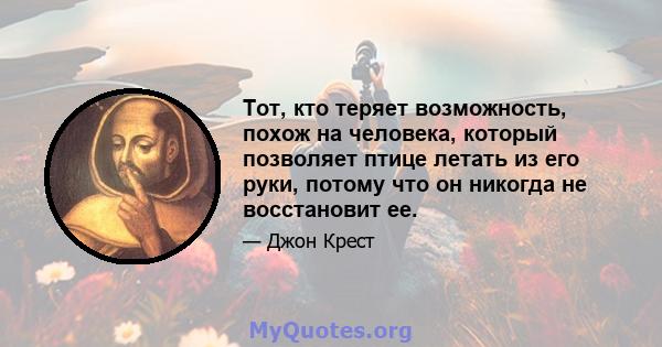 Тот, кто теряет возможность, похож на человека, который позволяет птице летать из его руки, потому что он никогда не восстановит ее.