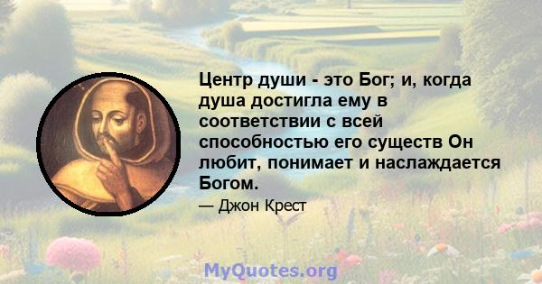 Центр души - это Бог; и, когда душа достигла ему в соответствии с всей способностью его существ Он любит, понимает и наслаждается Богом.