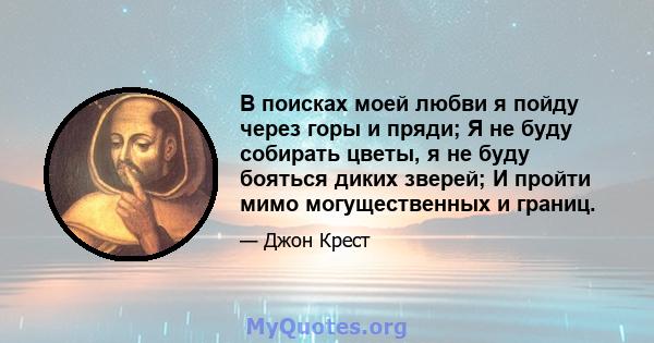 В поисках моей любви я пойду через горы и пряди; Я не буду собирать цветы, я не буду бояться диких зверей; И пройти мимо могущественных и границ.