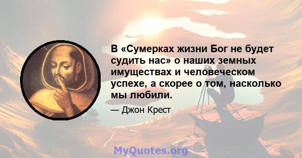 В «Сумерках жизни Бог не будет судить нас» о наших земных имуществах и человеческом успехе, а скорее о том, насколько мы любили.