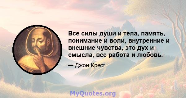 Все силы души и тела, память, понимание и воли, внутренние и внешние чувства, это дух и смысла, все работа и любовь.