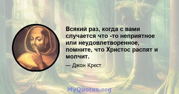 Всякий раз, когда с вами случается что -то неприятное или неудовлетворенное, помните, что Христос распят и молчит.