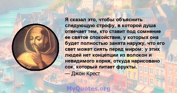 Я сказал это, чтобы объяснить следующую строфу, в которой душа отвечает тем, кто ставит под сомнение ее святое спокойствие, у которых она будет полностью занята наружу, что его свет может сиять перед миром: у этих людей 