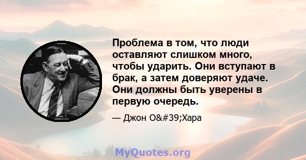 Проблема в том, что люди оставляют слишком много, чтобы ударить. Они вступают в брак, а затем доверяют удаче. Они должны быть уверены в первую очередь.