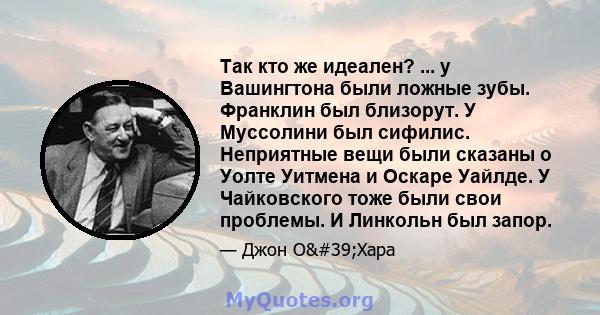 Так кто же идеален? ... у Вашингтона были ложные зубы. Франклин был близорут. У Муссолини был сифилис. Неприятные вещи были сказаны о Уолте Уитмена и Оскаре Уайлде. У Чайковского тоже были свои проблемы. И Линкольн был