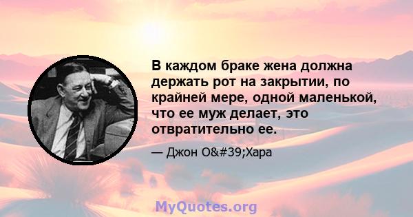 В каждом браке жена должна держать рот на закрытии, по крайней мере, одной маленькой, что ее муж делает, это отвратительно ее.