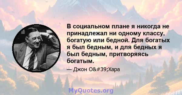 В социальном плане я никогда не принадлежал ни одному классу, богатую или бедной. Для богатых я был бедным, и для бедных я был бедным, притворяясь богатым.