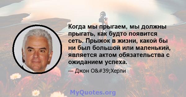 Когда мы прыгаем, мы должны прыгать, как будто появится сеть. Прыжок в жизни, какой бы ни был большой или маленький, является актом обязательства с ожиданием успеха.