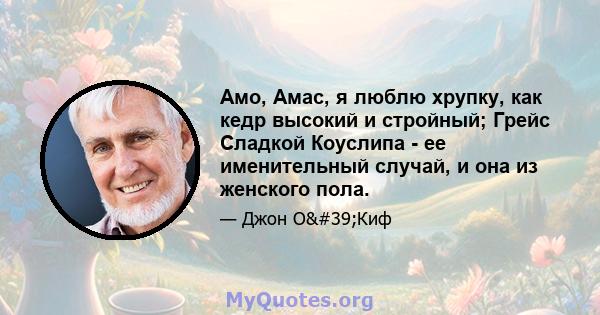 Амо, Амас, я люблю хрупку, как кедр высокий и стройный; Грейс Сладкой Коуслипа - ее именительный случай, и она из женского пола.